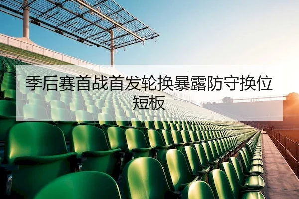 季后赛首战首发轮换暴露防守换位短板